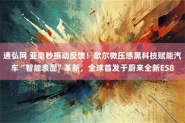 通弘网 亚毫秒振动反馈！歌尔微压感黑科技赋能汽车“智能表面”革新，全球首发于蔚来全新ES8