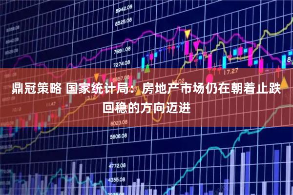 鼎冠策略 国家统计局：房地产市场仍在朝着止跌回稳的方向迈进