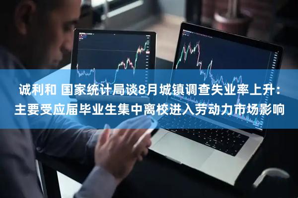 诚利和 国家统计局谈8月城镇调查失业率上升：主要受应届毕业生集中离校进入劳动力市场影响