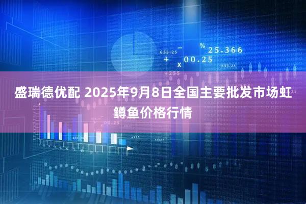 盛瑞德优配 2025年9月8日全国主要批发市场虹鳟鱼价格行情