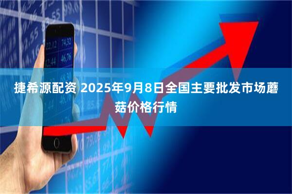 捷希源配资 2025年9月8日全国主要批发市场蘑菇价格行情