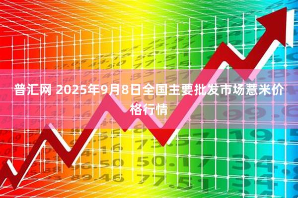 普汇网 2025年9月8日全国主要批发市场薏米价格行情