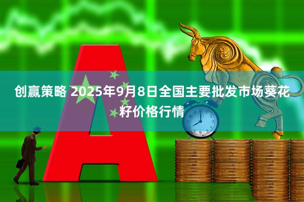 创赢策略 2025年9月8日全国主要批发市场葵花籽价格行情