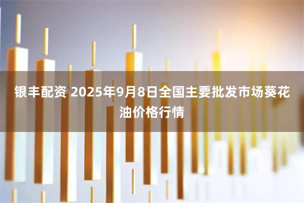银丰配资 2025年9月8日全国主要批发市场葵花油价格行情
