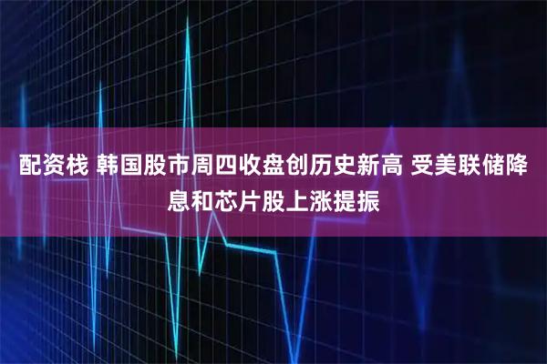 配资栈 韩国股市周四收盘创历史新高 受美联储降息和芯片股上涨提振