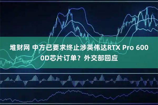 堆财网 中方已要求终止涉英伟达RTX Pro 6000D芯片订单？外交部回应