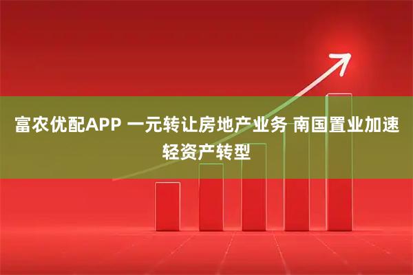 富农优配APP 一元转让房地产业务 南国置业加速轻资产转型