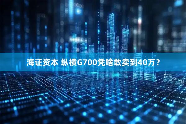 海证资本 纵横G700凭啥敢卖到40万？