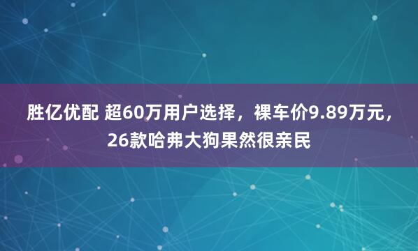 胜亿优配 超60万用户选择，裸车价9.89万元，26款哈弗大狗果然很亲民