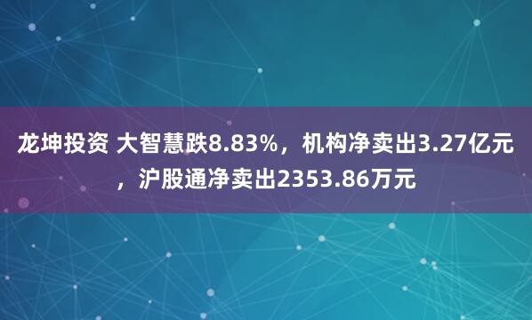 龙坤投资 大智慧跌8.83%，机构净卖出3.27亿元，沪股通净卖出2353.86万元