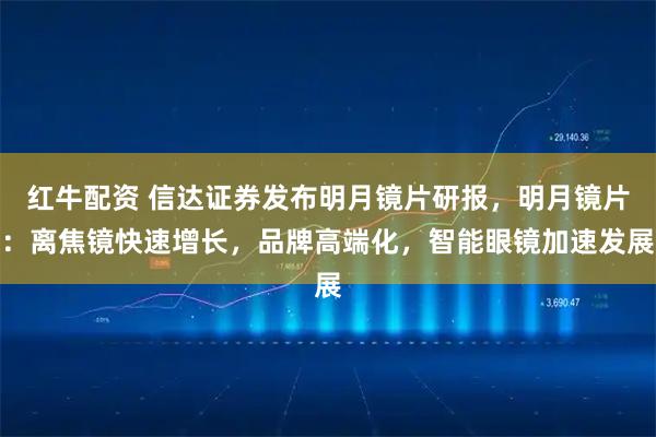 红牛配资 信达证券发布明月镜片研报，明月镜片：离焦镜快速增长，品牌高端化，智能眼镜加速发展