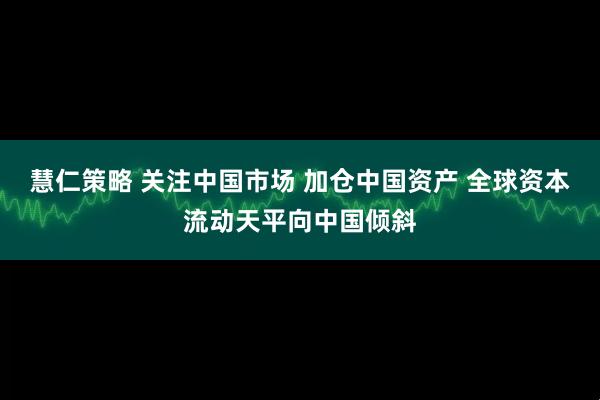 慧仁策略 关注中国市场 加仓中国资产 全球资本流动天平向中国倾斜