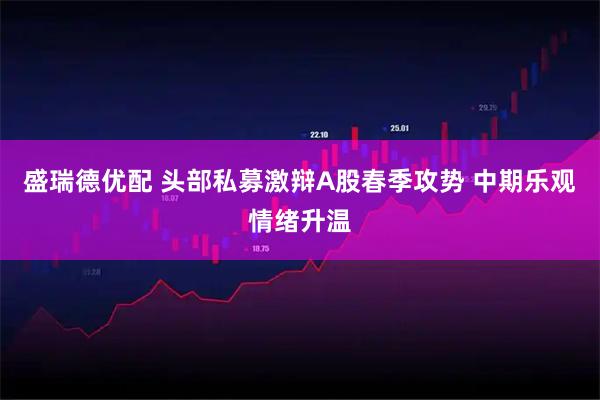 盛瑞德优配 头部私募激辩A股春季攻势 中期乐观情绪升温