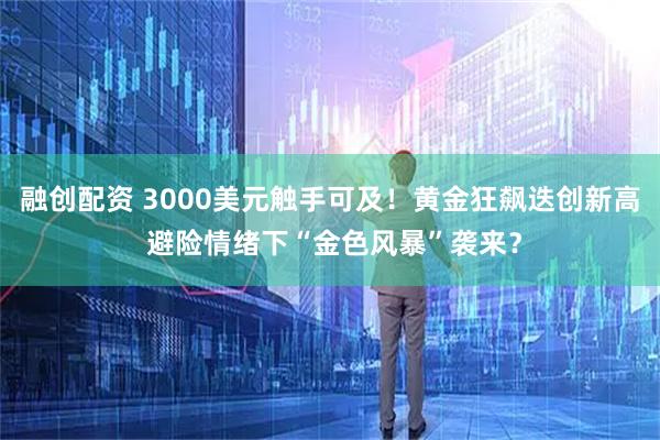 融创配资 3000美元触手可及！黄金狂飙迭创新高 避险情绪下“金色风暴”袭来？