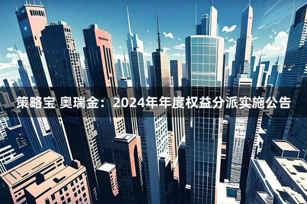 策略宝 奥瑞金：2024年年度权益分派实施公告