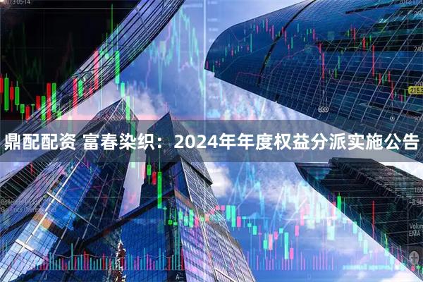 鼎配配资 富春染织：2024年年度权益分派实施公告
