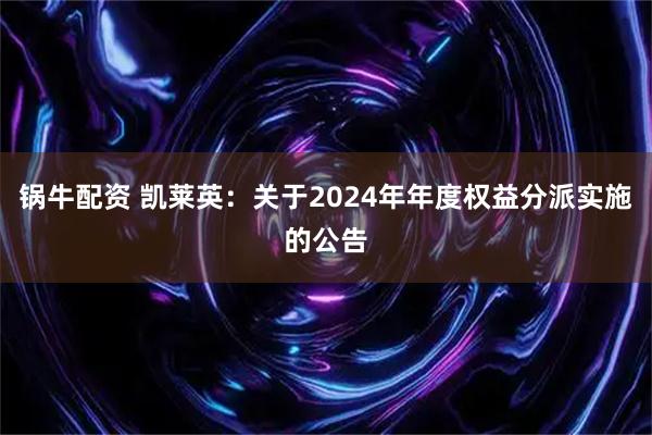 锅牛配资 凯莱英：关于2024年年度权益分派实施的公告