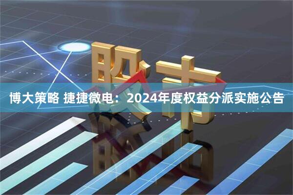 博大策略 捷捷微电：2024年度权益分派实施公告