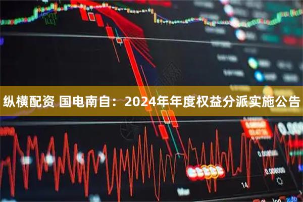 纵横配资 国电南自：2024年年度权益分派实施公告