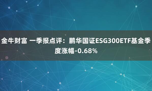 金牛财富 一季报点评：鹏华国证ESG300ETF基金季度涨幅-0.68%