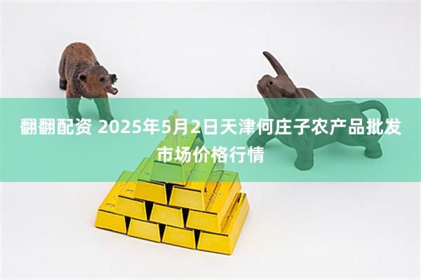 翻翻配资 2025年5月2日天津何庄子农产品批发市场价格行情