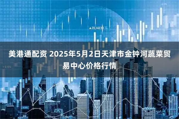 美港通配资 2025年5月2日天津市金钟河蔬菜贸易中心价格行情
