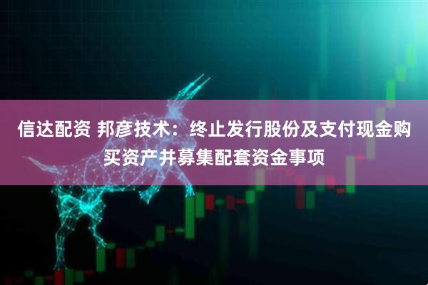 信达配资 邦彦技术：终止发行股份及支付现金购买资产并募集配套资金事项