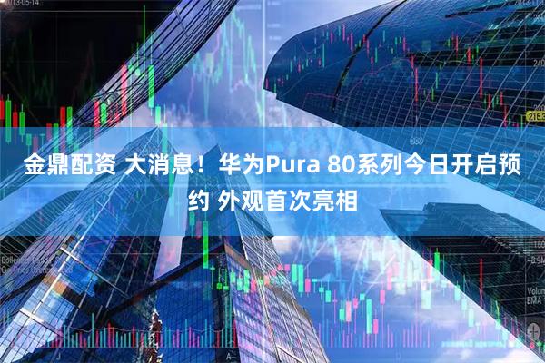 金鼎配资 大消息！华为Pura 80系列今日开启预约 外观首次亮相