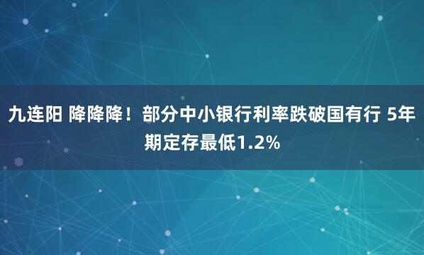 九连阳 降降降！部分中小银行利率跌破国有行 5年期定存最低1.2%