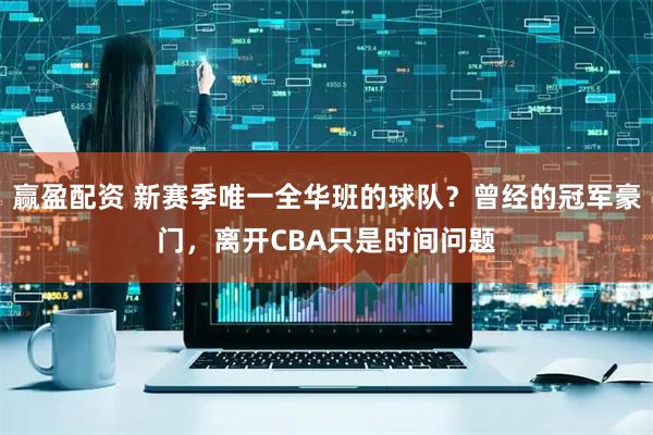 赢盈配资 新赛季唯一全华班的球队？曾经的冠军豪门，离开CBA只是时间问题