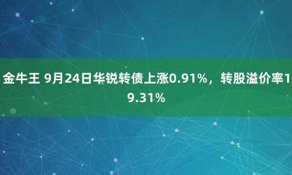 金牛王 9月24日华锐转债上涨0.91%，转股溢价率19.31%
