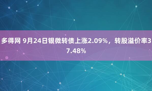 多得网 9月24日银微转债上涨2.09%，转股溢价率37.48%