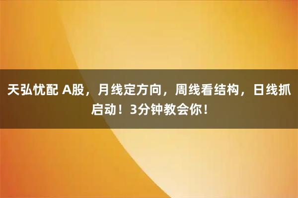 天弘忧配 A股，月线定方向，周线看结构，日线抓启动！3分钟教会你！