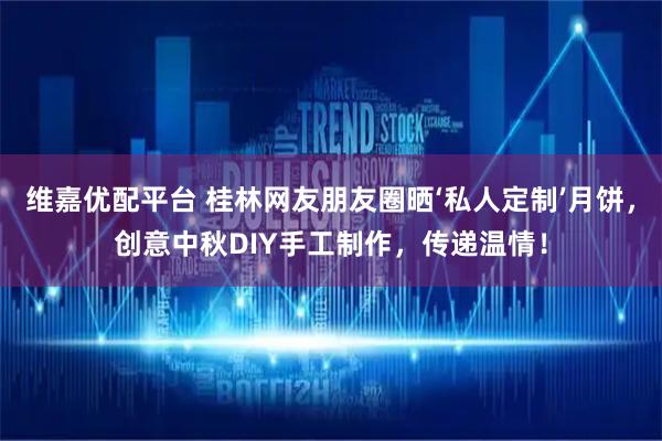 维嘉优配平台 桂林网友朋友圈晒‘私人定制’月饼，创意中秋DIY手工制作，传递温情！