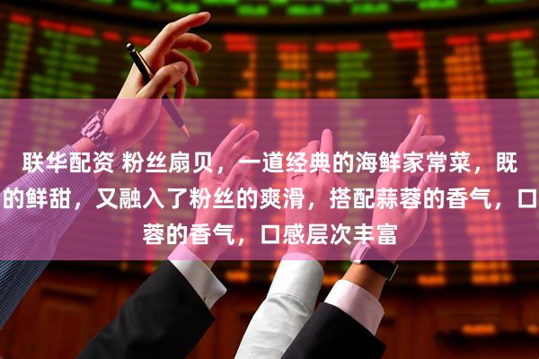 联华配资 粉丝扇贝，一道经典的海鲜家常菜，既保留了扇贝的鲜甜，又融入了粉丝的爽滑，搭配蒜蓉的香气，口感层次丰富