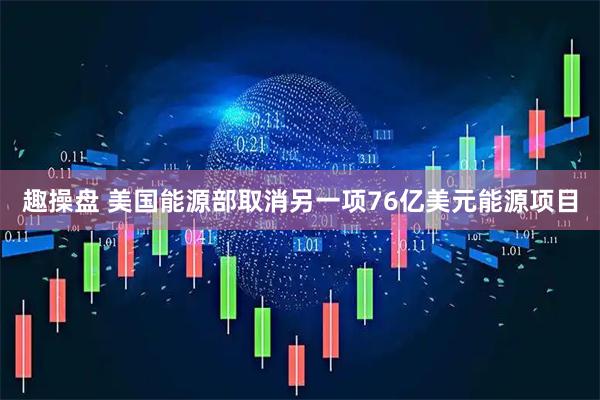趣操盘 美国能源部取消另一项76亿美元能源项目