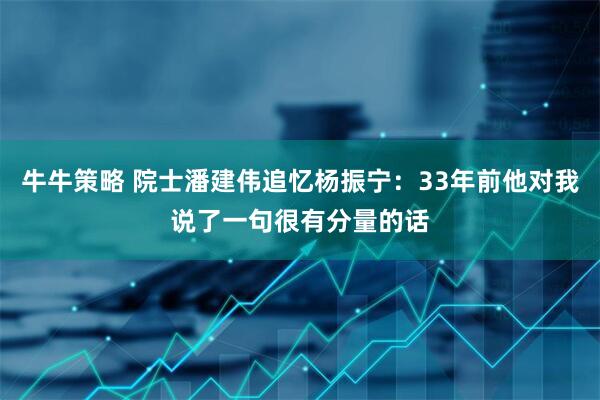 牛牛策略 院士潘建伟追忆杨振宁：33年前他对我说了一句很有分量的话