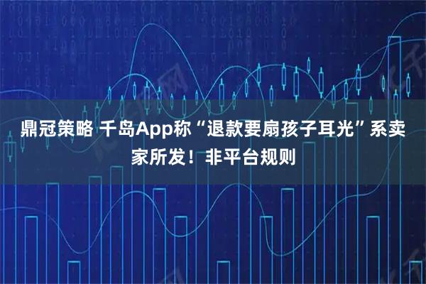 鼎冠策略 千岛App称“退款要扇孩子耳光”系卖家所发！非平台规则