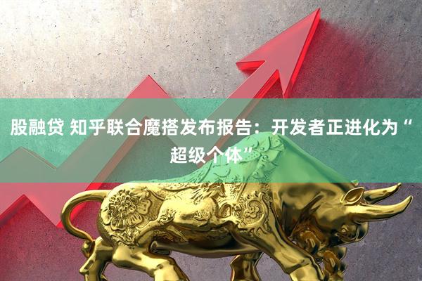 股融贷 知乎联合魔搭发布报告：开发者正进化为“超级个体”