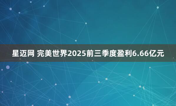 星迈网 完美世界2025前三季度盈利6.66亿元