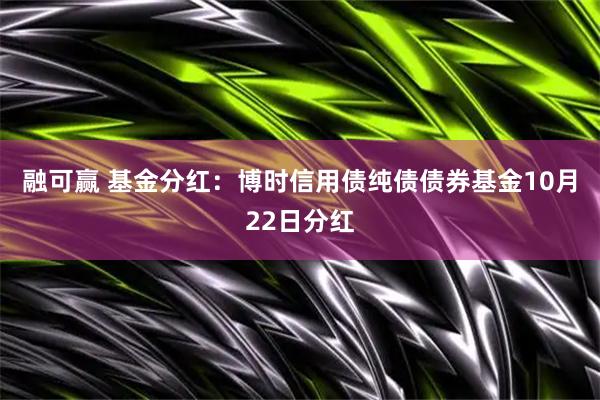 融可赢 基金分红：博时信用债纯债债券基金10月22日分红
