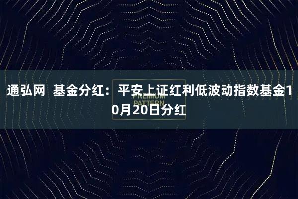通弘网  基金分红：平安上证红利低波动指数基金10月20日分红