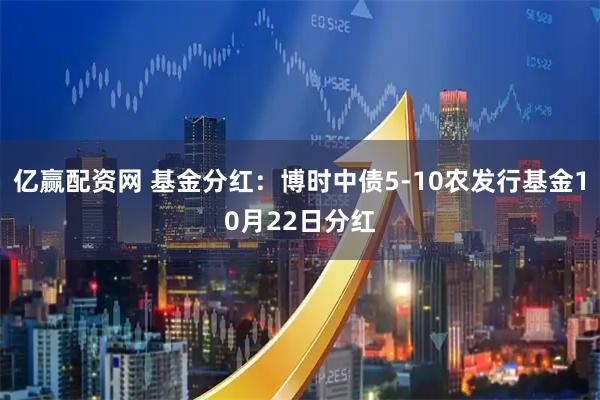 亿赢配资网 基金分红：博时中债5-10农发行基金10月22日分红