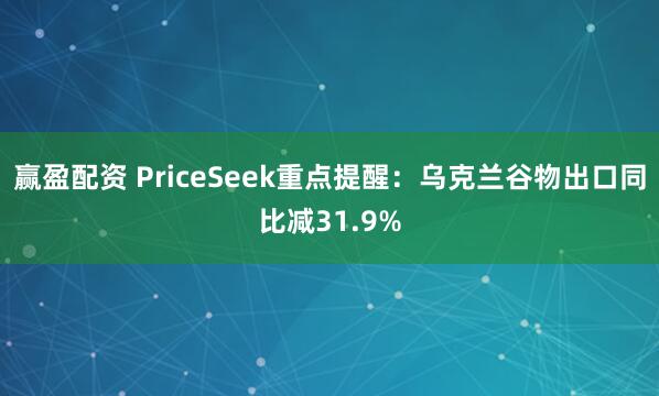 赢盈配资 PriceSeek重点提醒：乌克兰谷物出口同比减31.9%