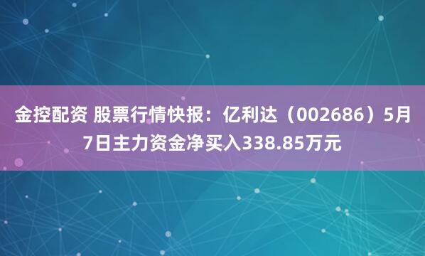 金控配资 股票行情快报：亿利达（002686）5月7日主力资金净买入338.85万元