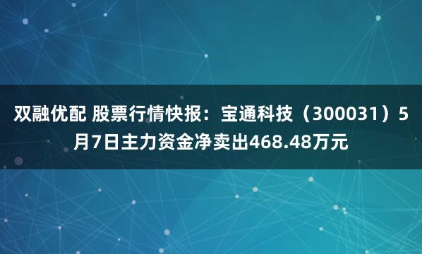 双融优配 股票行情快报：宝通科技（300031）5月7日主力资金净卖出468.48万元