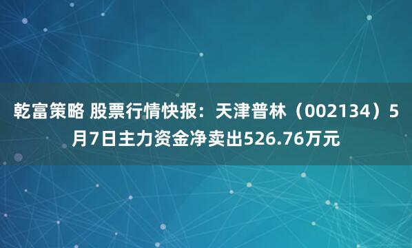 乾富策略 股票行情快报：天津普林（002134）5月7日主力资金净卖出526.76万元