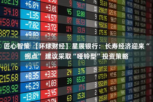 匠心智策 【环球财经】星展银行：长寿经济迎来“拐点” 建议采取“哑铃型”投资策略