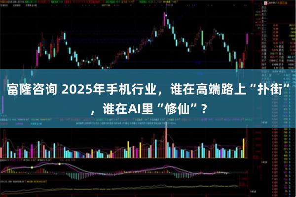 富隆咨询 2025年手机行业，谁在高端路上“扑街”，谁在AI里“修仙”？