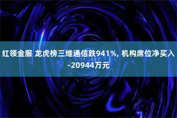 红领金服 龙虎榜三维通信跌941%, 机构席位净买入-20944万元